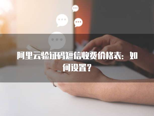 阿里云验证码短信收费价格表:如何设置?
