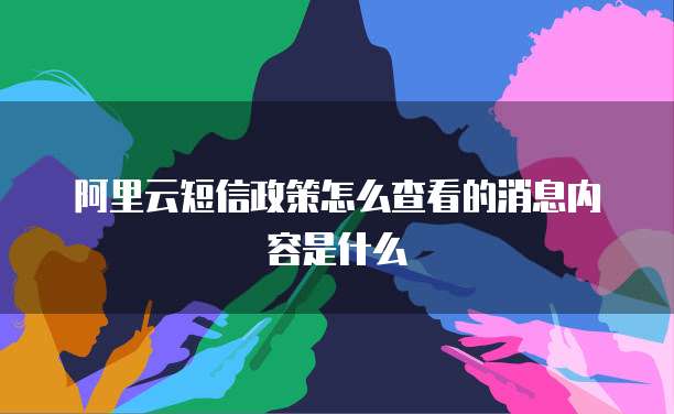 阿里云短信政策怎么查看的消息内容是什么