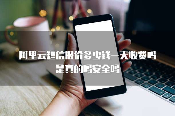阿里云短信报价多少钱一天收费吗是真的吗安全吗
