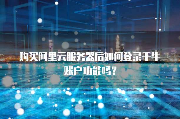 购买阿里云服务器后如何登录千牛账户功能吗？