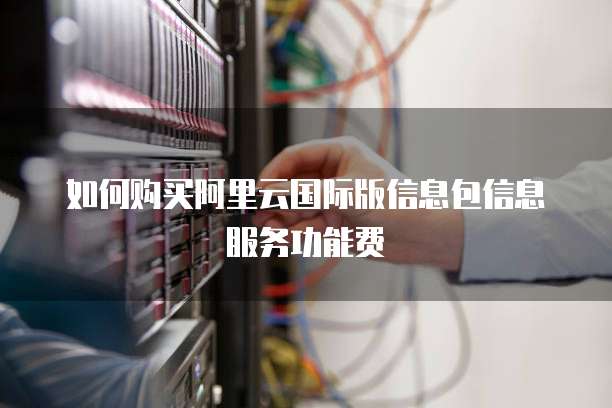 如何购买阿里云国际版信息包信息服务功能费