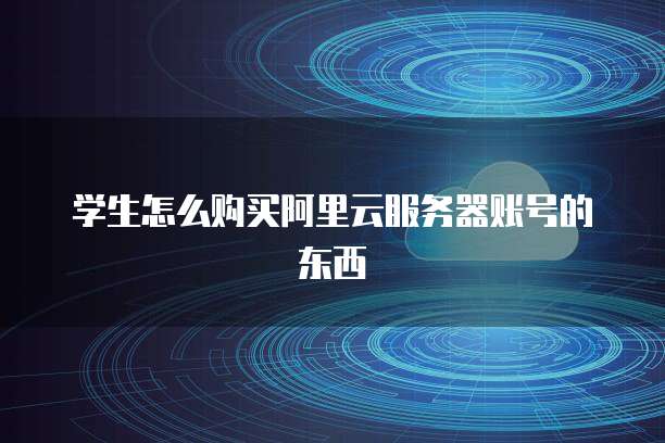学生怎么购买阿里云服务器账号的东西