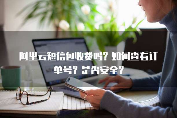 阿里云短信包收费吗?如何查看订单号?是否安全?
