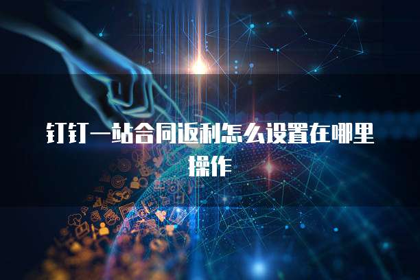 钉钉一站合同返利怎么设置在哪里操作