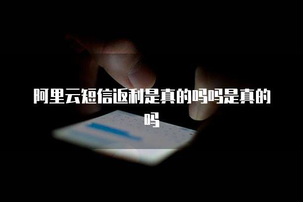 阿里云短信返利是真的吗吗是真的吗