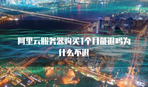 阿里云服务器购买1个月能退吗为什么不退