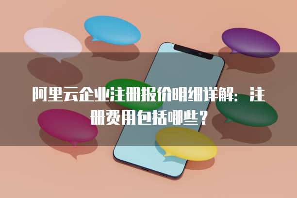 阿里云企业注册报价明细详解:注册费用包括哪些?