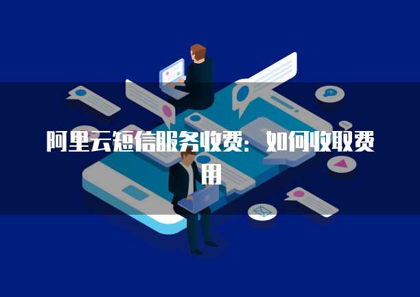 阿里云短信服务收费:如何收取费用