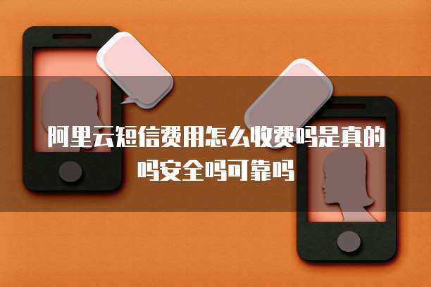 阿里云短信费用怎么收费吗是真的吗安全吗可靠吗