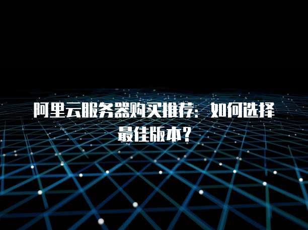 阿里云服务器购买推荐:如何选择最佳版本?