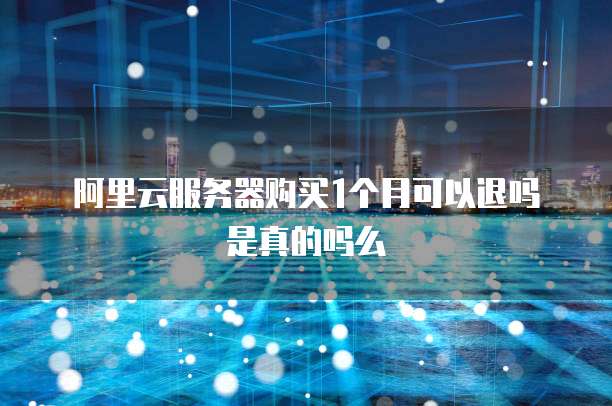 阿里云服务器购买1个月可以退吗是真的吗么
