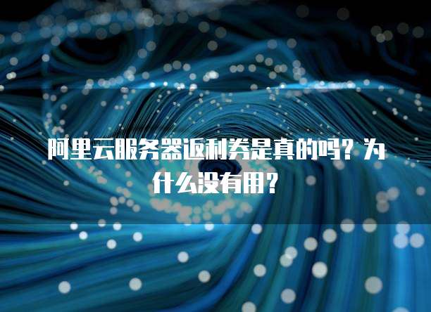 阿里云服务器返利券是真的吗?为什么没有用?