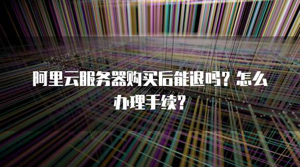 阿里云服务器购买后能退吗?怎么办理手续?