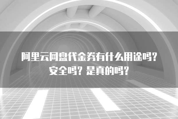 阿里云网盘代金券有什么用途吗?安全吗?是真的吗?