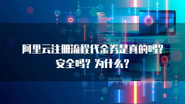 阿里云注册流程代金券是真的吗?安全吗?为什么?