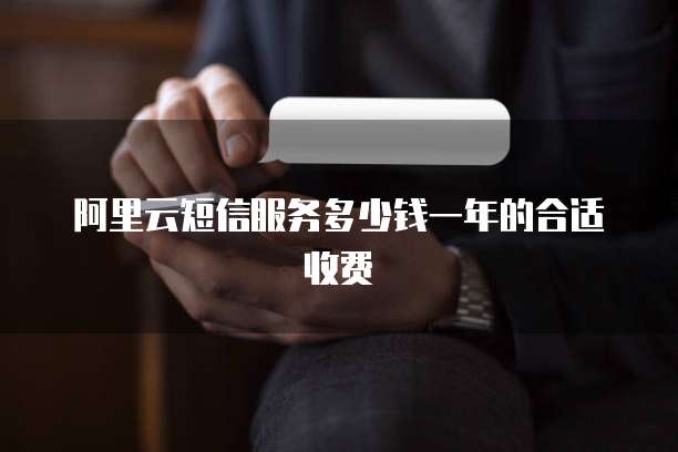 阿里云短信服务多少钱一年的合适收费