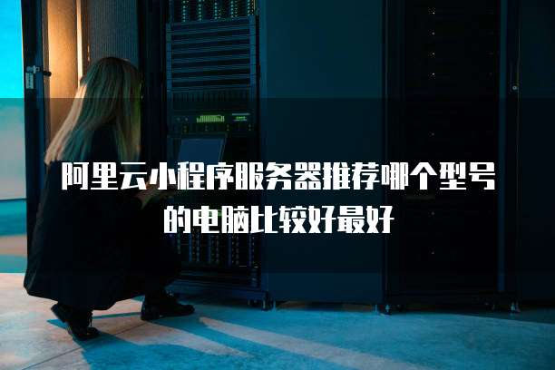 阿里云小程序服务器推荐哪个型号的电脑比较好最好