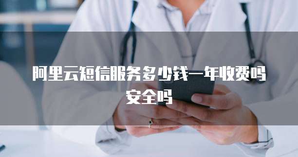阿里云短信服务多少钱一年收费吗安全吗