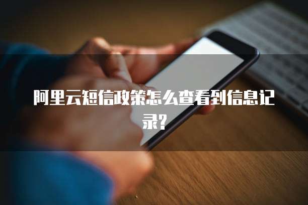 阿里云短信政策怎么查看到信息记录?