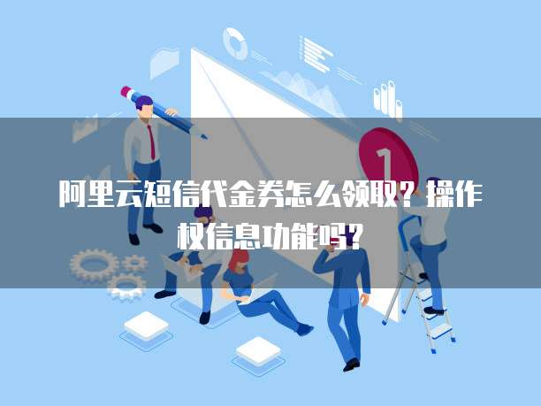 阿里云短信代金券怎么领取?操作权信息功能吗?