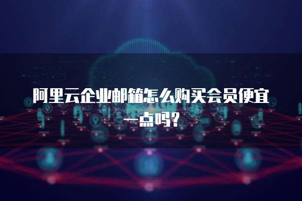 阿里云企业邮箱怎么购买会员便宜一点吗？