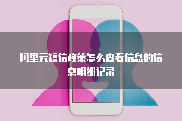 阿里云短信政策怎么查看信息的信息明细记录