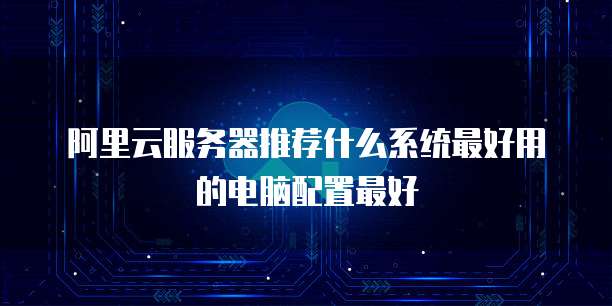 阿里云服务器推荐什么系统最好用的电脑配置最好