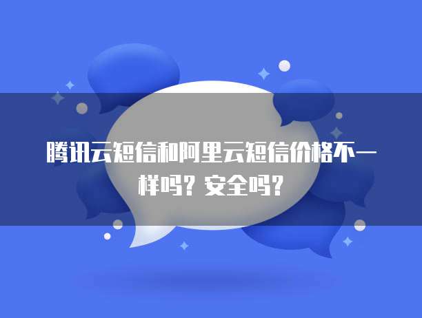 腾讯云短信和阿里云短信价格不一样吗?安全吗?