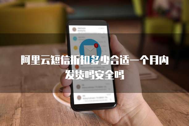 阿里云短信折扣多少合适一个月内发货吗安全吗