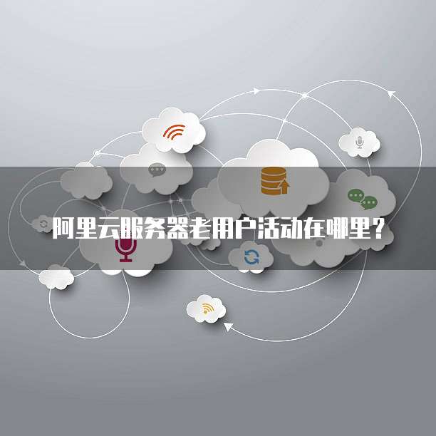 阿里云服务器老用户活动在哪里?