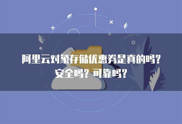 阿里云对象存储优惠券是真的吗?安全吗?可靠吗?
