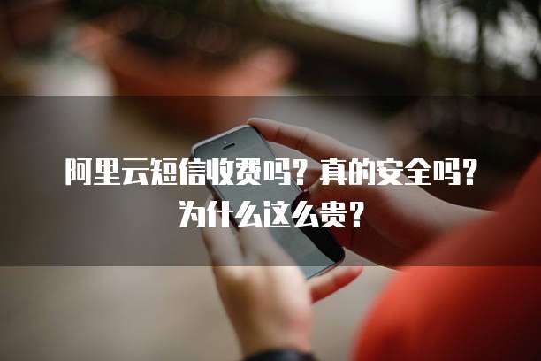 阿里云短信收费吗？真的安全吗？为什么这么贵？