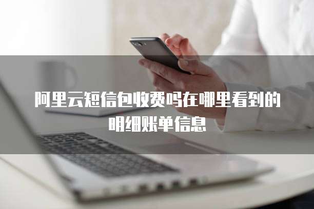 阿里云短信包收费吗在哪里看到的明细账单信息