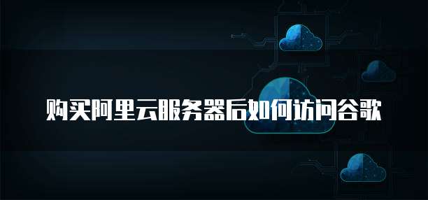 购买阿里云服务器后如何访问谷歌