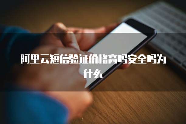 阿里云短信验证价格高吗安全吗为什么