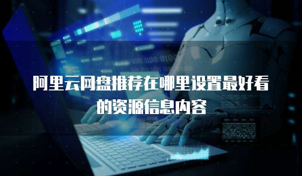 阿里云网盘推荐在哪里设置最好看的资源信息内容