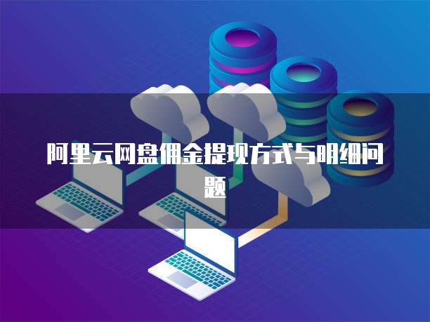阿里云网盘佣金提现方式与明细问题