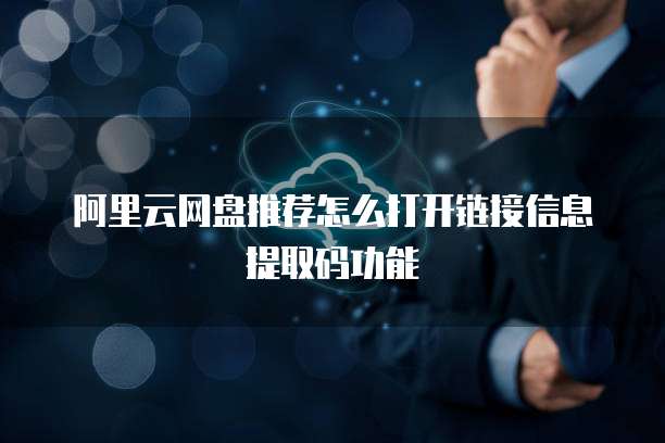 阿里云网盘推荐怎么打开链接信息提取码功能