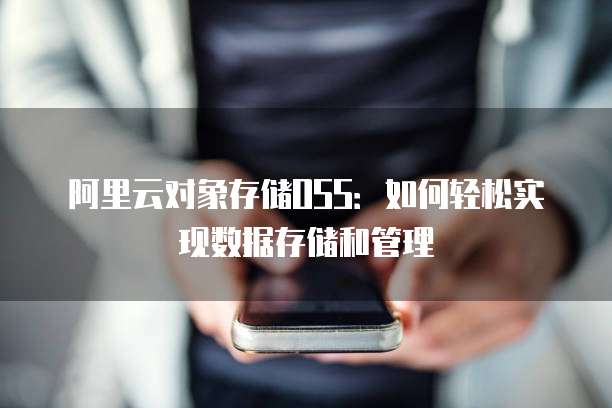 阿里云对象存储OSS:如何轻松实现数据存储和管理