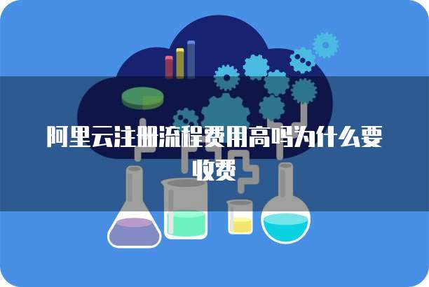 阿里云注册流程费用高吗为什么要收费