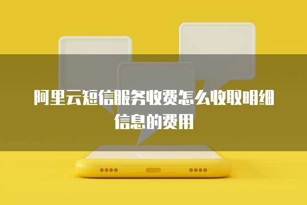 阿里云短信服务收费怎么收取明细信息的费用