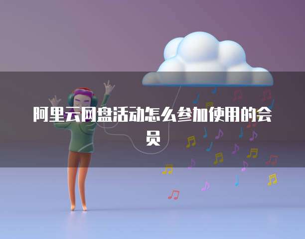 阿里云网盘活动怎么参加使用的会员