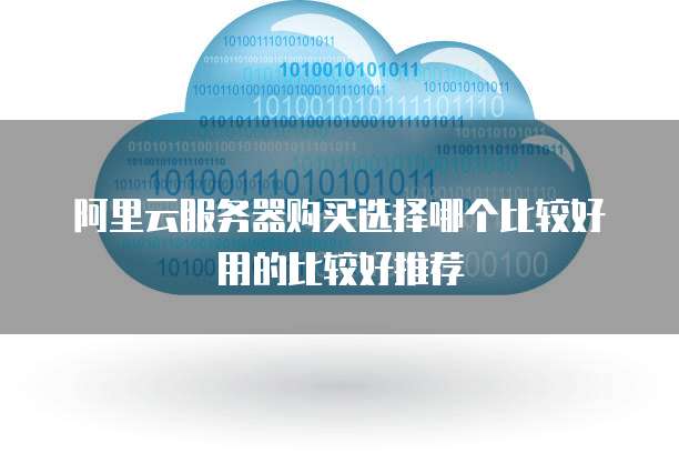 阿里云服务器购买选择哪个比较好用的比较好推荐