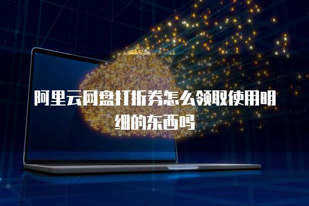 阿里云网盘打折券怎么领取使用明细的东西吗