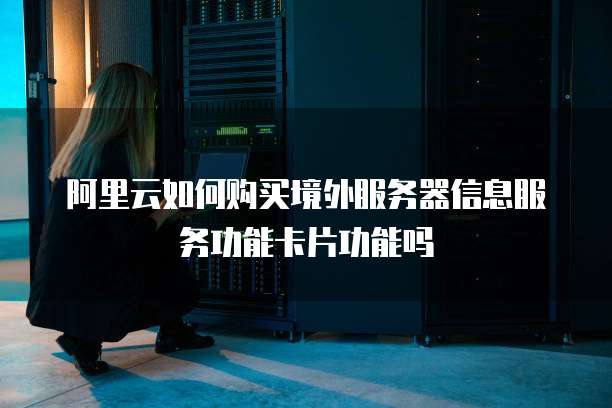 阿里云如何购买境外服务器信息服务功能卡片功能吗