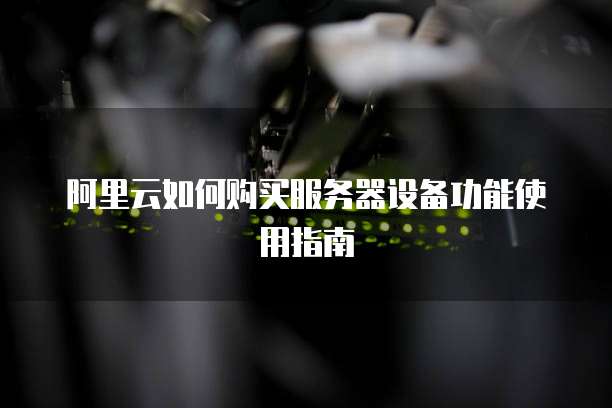 阿里云如何购买服务器设备功能使用指南
