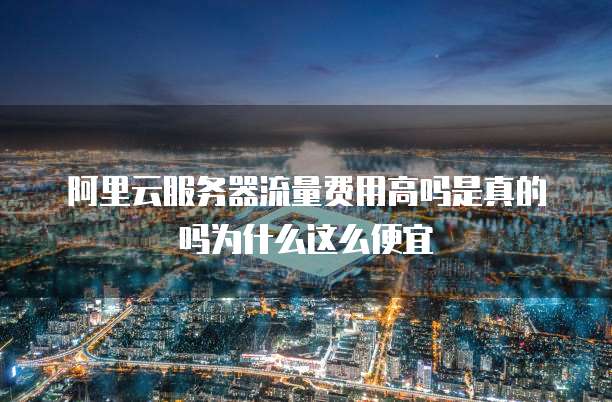 阿里云服务器流量费用高吗是真的吗为什么这么便宜