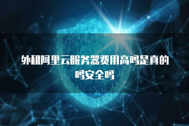 外租阿里云服务器费用高吗是真的吗安全吗