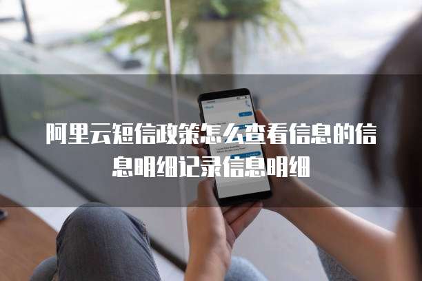 阿里云短信政策怎么查看信息的信息明细记录信息明细
