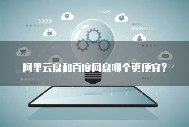 阿里云盘和百度网盘哪个更便宜？